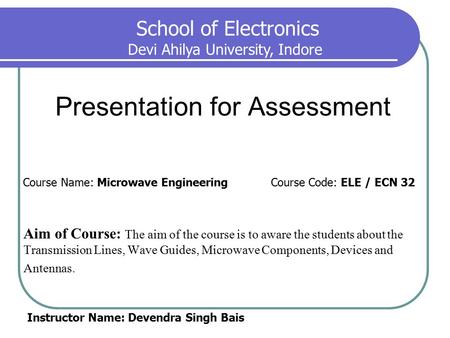 Presentation for Assessment Aim of Course: The aim of the course is to aware the students about the Transmission Lines, Wave Guides, Microwave Components,