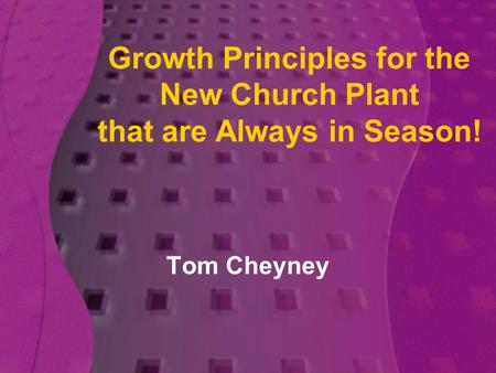 Growth Principles for the New Church Plant that are Always in Season! Tom Cheyney.