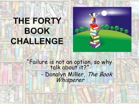 THE FORTY BOOK CHALLENGE “Failure is not an option, so why talk about it?” - Donalyn Miller, The Book Whisperer.