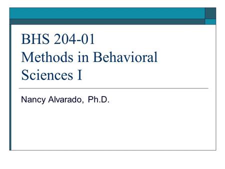 BHS 204-01 Methods in Behavioral Sciences I Nancy Alvarado, Ph.D.