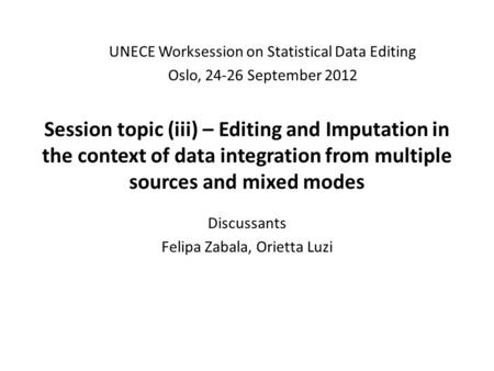 Session topic (iii) – Editing and Imputation in the context of data integration from multiple sources and mixed modes Discussants Felipa Zabala, Orietta.