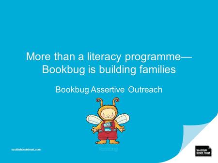 More than a literacy programme— Bookbug is building families Bookbug Assertive Outreach scottishbooktrust.com.