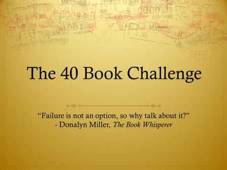 The 40 Book Challenge “Failure is not an option, so why talk about it?” - Donalyn Miller, The Book Whisperer.