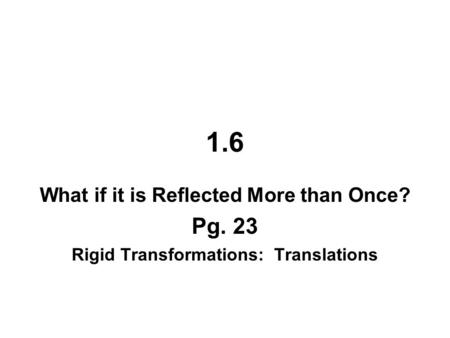 1.6 What if it is Reflected More than Once? Pg. 23 Rigid Transformations: Translations.