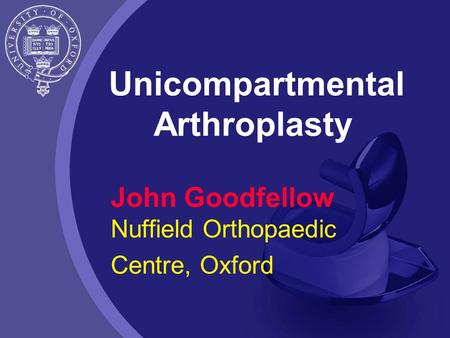 Unicompartmental Arthroplasty John Goodfellow Nuffield Orthopaedic Centre, Oxford.