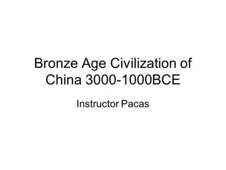 Bronze Age Civilization of China 3000-1000BCE Instructor Pacas.