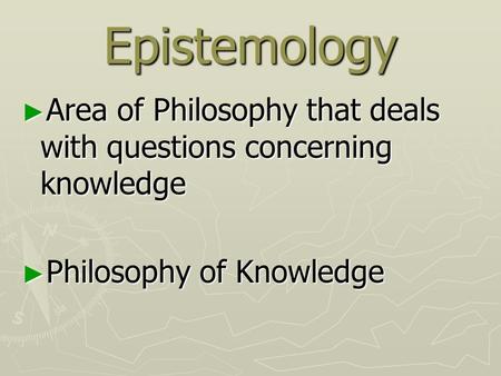 Epistemology ► Area of Philosophy that deals with questions concerning knowledge ► Philosophy of Knowledge.