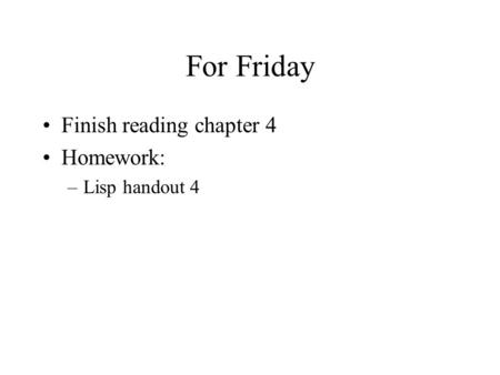 For Friday Finish reading chapter 4 Homework: –Lisp handout 4.