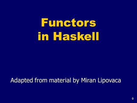 0 Functors in Haskell Adapted from material by Miran Lipovaca.
