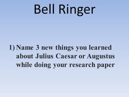Bell Ringer 1)Name 3 new things you learned about Julius Caesar or Augustus while doing your research paper.