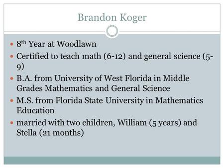 Brandon Koger 8 th Year at Woodlawn Certified to teach math (6-12) and general science (5- 9) B.A. from University of West Florida in Middle Grades Mathematics.