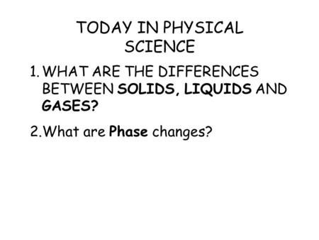 1.WHAT ARE THE DIFFERENCES BETWEEN SOLIDS, LIQUIDS AND GASES? 2.What are Phase changes? TODAY IN PHYSICAL SCIENCE.