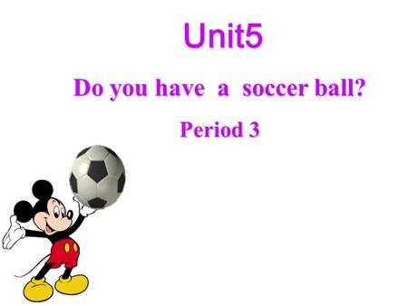 Unit5 Unit5 Do you have a soccer ball? Period 3 A chant I have, you have, they have. She has, he has, Mary has. Do I, do you, do they? Does she, does.