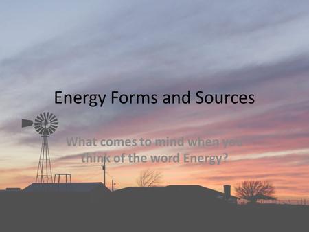 Energy Forms and Sources What comes to mind when you think of the word Energy?