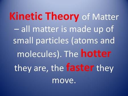 Kinetic Theory of Matter – all matter is made up of small particles (atoms and molecules). The hotter they are, the faster they move.