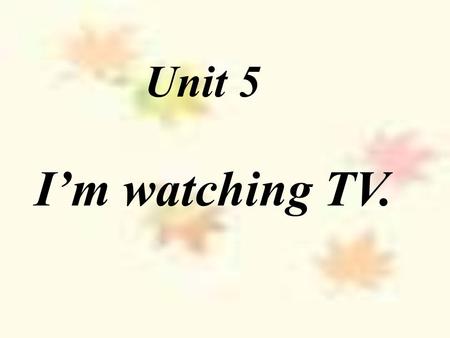 Unit 5 I’m watching TV..