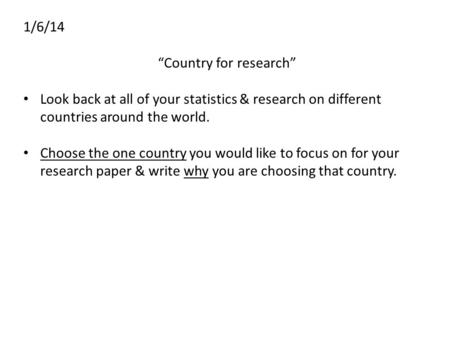 1/6/14 “Country for research” Look back at all of your statistics & research on different countries around the world. Choose the one country you would.