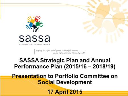 SASSA Strategic Plan and Annual Performance Plan (2015/16 – 2018/19) Presentation to Portfolio Committee on Social Development 17 April 2015.