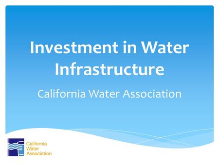 Investment in Water Infrastructure California Water Association.