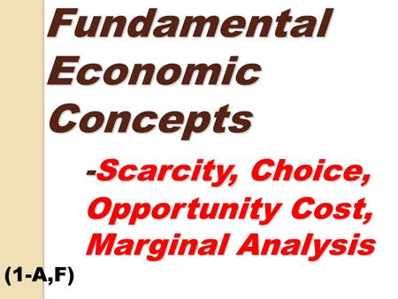 Fundamental Economic Concepts -Scarcity, Choice, Opportunity Cost, Marginal Analysis Fundamental Economic Concepts -Scarcity, Choice, Opportunity Cost,