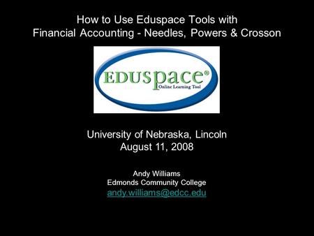 How to Use Eduspace Tools with Financial Accounting - Needles, Powers & Crosson University of Nebraska, Lincoln August 11, 2008 Andy Williams Edmonds Community.