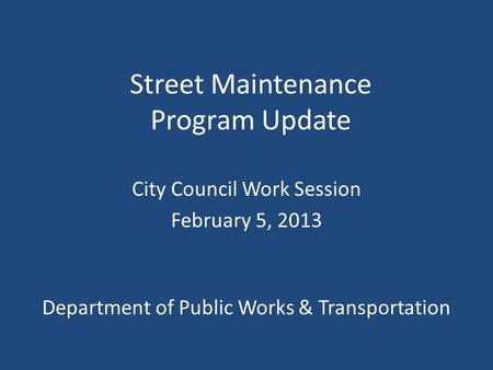 Street Maintenance Program Update City Council Work Session February 5, 2013 Department of Public Works & Transportation.