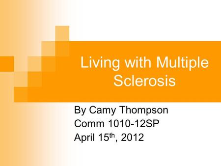 Living with Multiple Sclerosis By Camy Thompson Comm 1010-12SP April 15 th, 2012.