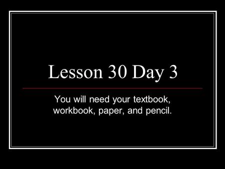 Lesson 30 Day 3 You will need your textbook, workbook, paper, and pencil.