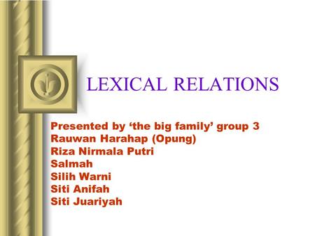 LEXICAL RELATIONS Presented by ‘the big family’ group 3 Rauwan Harahap (Opung) Riza Nirmala Putri Salmah Silih Warni Siti Anifah Siti Juariyah.