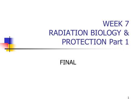 1 WEEK 7 RADIATION BIOLOGY & PROTECTION Part 1 FINAL.