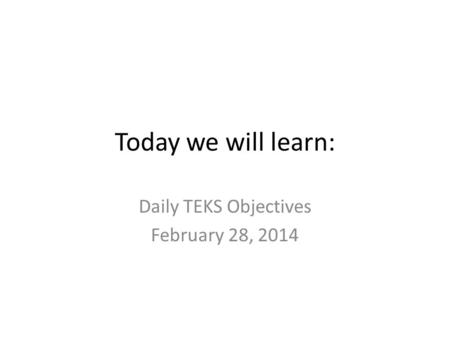 Today we will learn: Daily TEKS Objectives February 28, 2014.