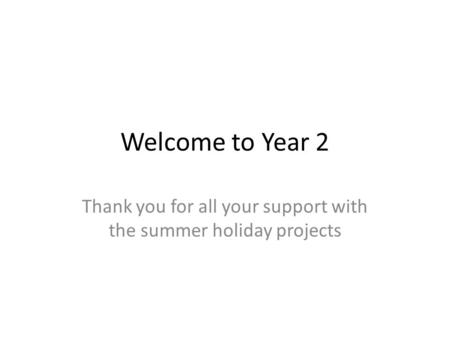 Welcome to Year 2 Thank you for all your support with the summer holiday projects.