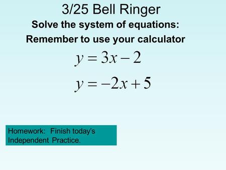 3/25 Bell Ringer Solve the system of equations: Remember to use your calculator Homework: Finish today’s Independent Practice.