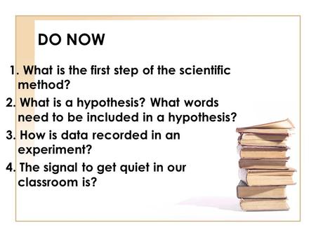 DO NOW 1. What is the first step of the scientific method? 2. What is a hypothesis? What words need to be included in a hypothesis? 3. How is data recorded.