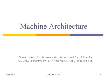 Aug-31-2005CMSC 104, LECT-021 Machine Architecture Some material in this presentation is borrowed form Adrian Ilie From The UNIVERSITY of NORTH CAROLINA.