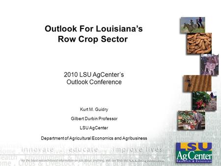 Kurt M. Guidry Gilbert Durbin Professor LSU AgCenter Department of Agricultural Economics and Agribusiness 2010 LSU AgCenter’s Outlook Conference Outlook.
