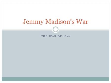 THE WAR OF 1812 Jemmy Madison’s War. Focus Question: In a short reply of one to three sentences, respond to the following prompt: When do you know it.