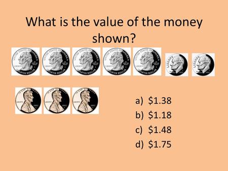 What is the value of the money shown? a)$1.38 b)$1.18 c)$1.48 d)$1.75.