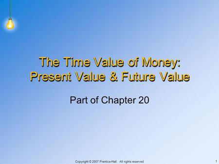 Copyright © 2007 Prentice-Hall. All rights reserved 1 The Time Value of Money: Present Value & Future Value Part of Chapter 20.