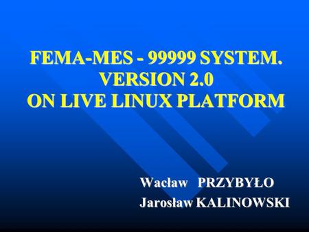 FEMA-MES - 99999 SYSTEM. VERSION 2.0 ON LIVE LINUX PLATFORM Wacław PRZYBYŁO Jarosław KALINOWSKI.