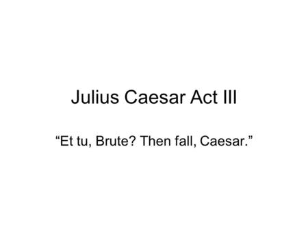 Julius Caesar Act III “Et tu, Brute? Then fall, Caesar.”