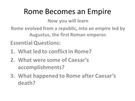 Rome Becomes an Empire Now you will learn Rome evolved from a republic, into an empire led by Augustus, the first Roman emperor. Essential Questions: 1.What.