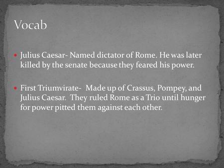 Vocab Julius Caesar- Named dictator of Rome. He was later killed by the senate because they feared his power. First Triumvirate- Made up of Crassus,