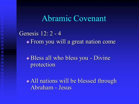 Abramic Covenant Genesis 12: 2 - 4  From you will a great nation come  Bless all who bless you - Divine protection  All nations will be blessed through.