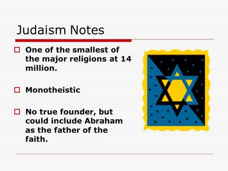 Judaism Notes  One of the smallest of the major religions at 14 million.  Monotheistic  No true founder, but could include Abraham as the father of.