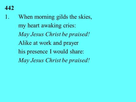 442 1.When morning gilds the skies, my heart awaking cries: May Jesus Christ be praised! Alike at work and prayer his presence I would share: May Jesus.