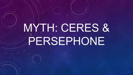 MYTH: CERES & PERSEPHONE. NOTES: CERES & PERSEPHONE Characters: Ceres – Persephone – Pluto – Helios - Jupiter – Mercury –