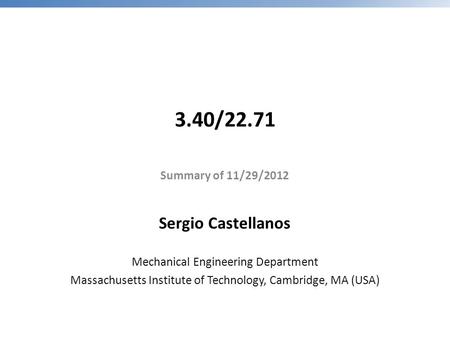3.40/22.71 Summary of 11/29/2012 Sergio Castellanos Mechanical Engineering Department Massachusetts Institute of Technology, Cambridge, MA (USA)