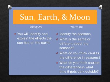 Sun, Earth, & Moon Objective Warm-Up O You will identify and explain the effects the sun has on the earth. O Identify the seasons. O What is the same.