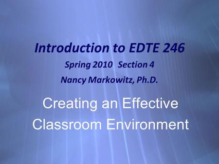 Introduction to EDTE 246 Spring 2010 Section 4 Nancy Markowitz, Ph.D. Creating an Effective Classroom Environment Creating an Effective Classroom Environment.